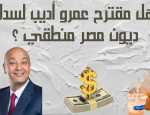 هل مقترح الاعلامي عمرو اديب لسداد ديون مصر منطقي اقتصاديا وماليا ام لا ؟